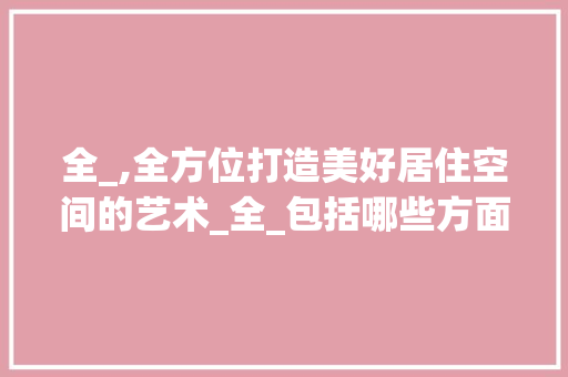 全_,全方位打造美好居住空间的艺术_全_包括哪些方面 施工管理