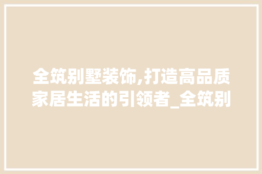 全筑别墅装饰,打造高品质家居生活的引领者_全筑别墅装饰官网 常用建材