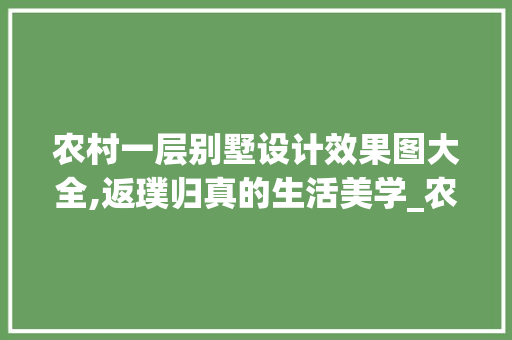 农村一层别墅设计效果图大全,返璞归真的生活美学_农村一层别墅设计效果图大全