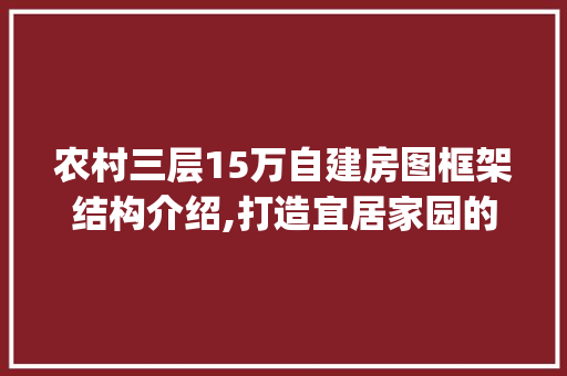 农村三层15万自建房图框架结构介绍,打造宜居家园的新选择_农村三层15万自建房图框架结构