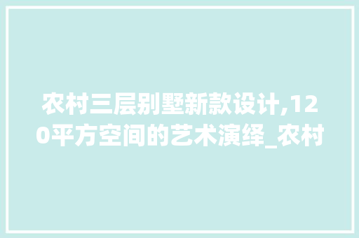 农村三层别墅新款设计,120平方空间的艺术演绎_农村三层别墅新款图片120平方 公共建筑设计