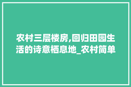 农村三层楼房,回归田园生活的诗意栖息地_农村简单三层楼房图片不是别墅 常用建材