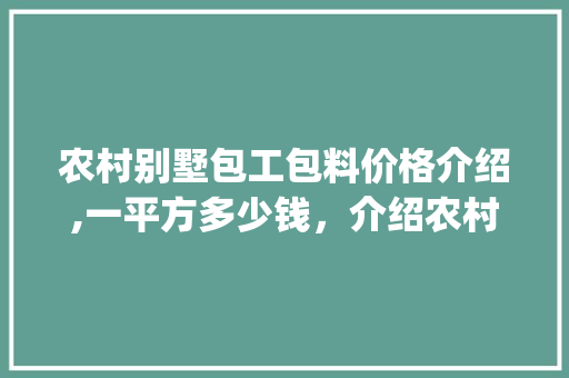 农村别墅包工包料价格介绍,一平方多少钱，介绍农村别墅建设成本_农村别墅包工包料多少钱一平方 知识问答