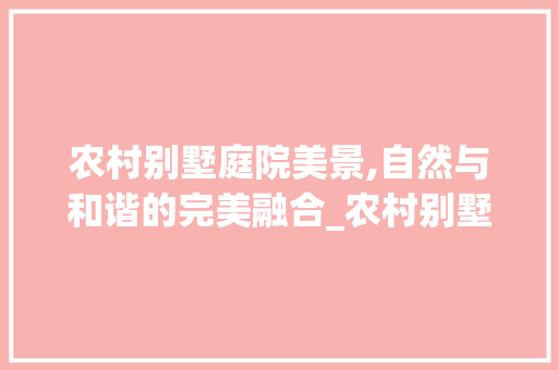农村别墅庭院美景,自然与和谐的完美融合_农村别墅庭院实景图片大全 生态建筑设计