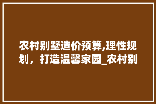 农村别墅造价预算,理性规划，打造温馨家园_农村别墅造价预算 常见问题