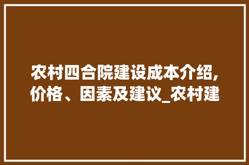 农村四合院建设成本介绍,价格、因素及建议_农村建四合院房子需要多少钱 工艺流程
