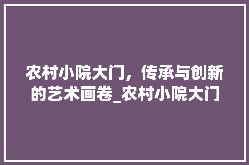 农村小院大门，传承与创新的艺术画卷_农村小院大门图片大全