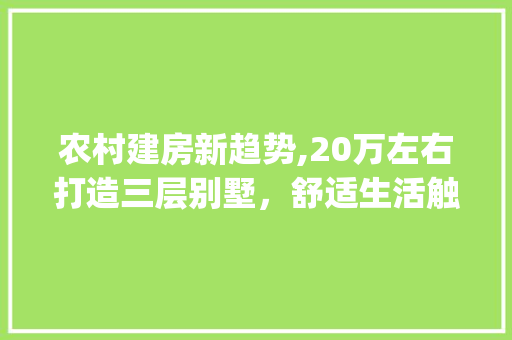 农村建房新趋势,20万左右打造三层别墅，舒适生活触手可及_农村建房20万左右三层 施工工艺