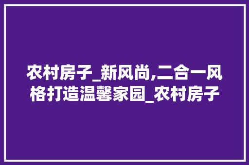 农村房子_新风尚,二合一风格打造温馨家园_农村房子_效果图片二合一大全 施工管理