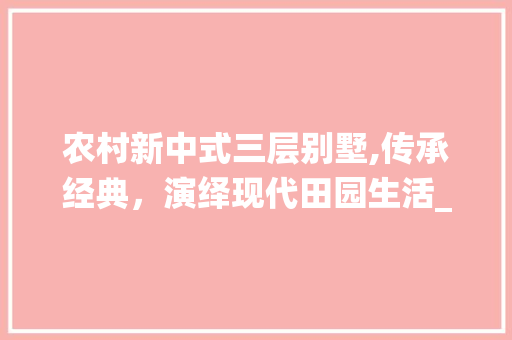 农村新中式三层别墅,传承经典，演绎现代田园生活_农村新中式三层别墅 施工工艺
