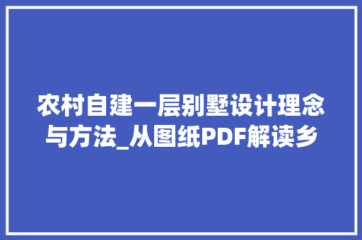 农村自建一层别墅设计理念与方法_从图纸PDF解读乡村住宅之美_农村自建一层别墅图纸PDF 常见问题