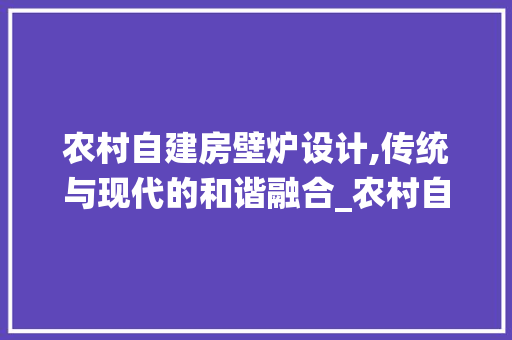 农村自建房壁炉设计,传统与现代的和谐融合_农村自建房壁炉设计图片 公共建筑设计