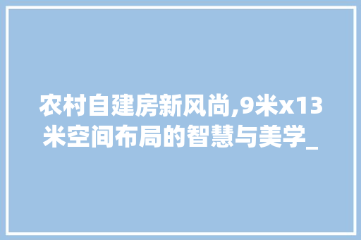 农村自建房新风尚,9米x13米空间布局的智慧与美学_9米x13米农村自建房 常见问题