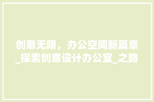 创意无限，办公空间新篇章_探索创意设计办公室_之路_创意设计办公室_ 公共建筑设计