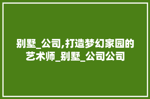 别墅_公司,打造梦幻家园的艺术师_别墅_公司公司