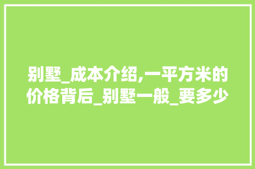 别墅_成本介绍,一平方米的价格背后_别墅一般_要多少钱一平 新型材料