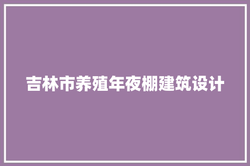 吉林市养殖年夜棚建筑设计 知识问答