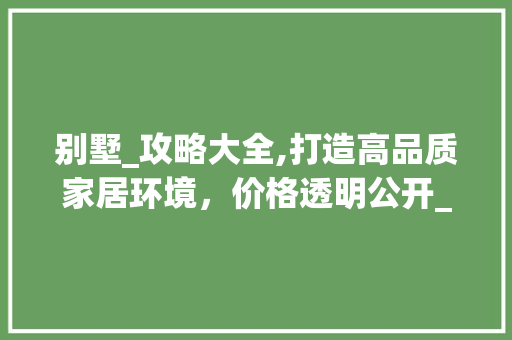 别墅_攻略大全,打造高品质家居环境，价格透明公开_别墅_攻略大全图片及价格 常用设备