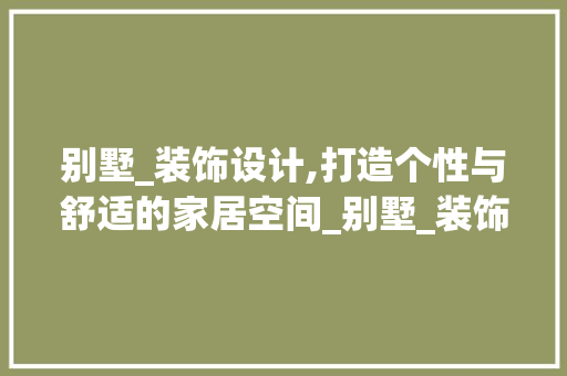 别墅_装饰设计,打造个性与舒适的家居空间_别墅_装饰设计说明怎么写 知识问答