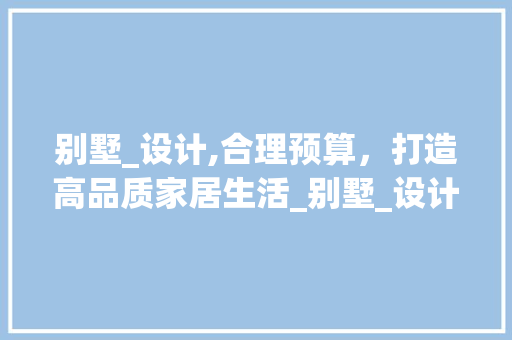 别墅_设计,合理预算，打造高品质家居生活_别墅_设计价钱多少合适 常用建材