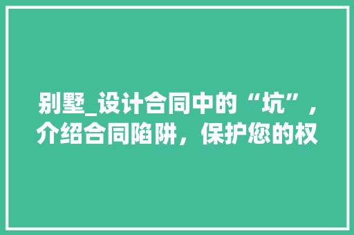 别墅_设计合同中的“坑”,介绍合同陷阱，保护您的权益_别墅_设计合同的坑 常见问题