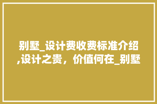 别墅_设计费收费标准介绍,设计之贵，价值何在_别墅_设计费收费标准文件 常见问题