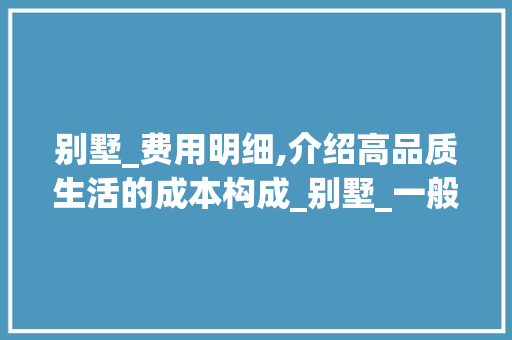 别墅_费用明细,介绍高品质生活的成本构成_别墅_一般要多少钱费用明细 设计原则