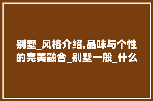 别墅_风格介绍,品味与个性的完美融合_别墅一般_什么风格 建筑设计