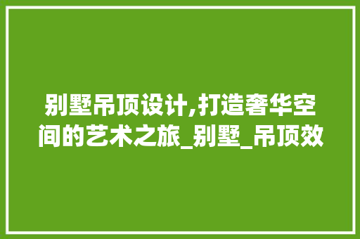 别墅吊顶设计,打造奢华空间的艺术之旅_别墅_吊顶效果图片大全 施工工艺