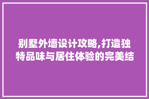 别墅外墙设计攻略,打造独特品味与居住体验的完美结合_别墅外墙怎么做最好 常用建材