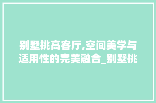 别墅挑高客厅,空间美学与适用性的完美融合_别墅挑高客厅优缺点