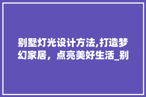 别墅灯光设计方法,打造梦幻家居，点亮美好生活_别墅灯光设计方法 施工技术