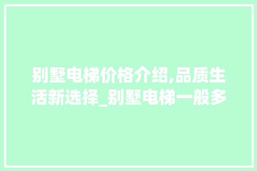 别墅电梯价格介绍,品质生活新选择_别墅电梯一般多少钱 施工管理