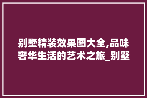 别墅精装效果图大全,品味奢华生活的艺术之旅_别墅精装效果图大全图片 公共建筑设计