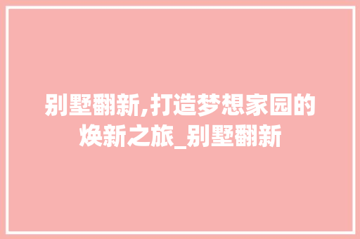 别墅翻新,打造梦想家园的焕新之旅_别墅翻新 知识问答