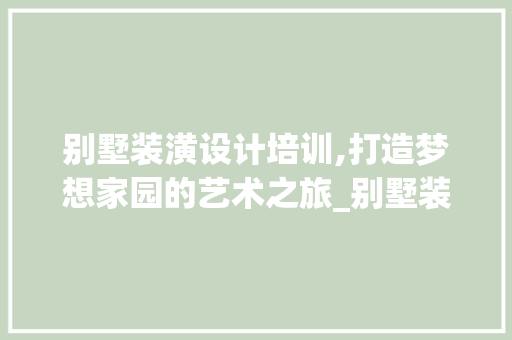 别墅装潢设计培训,打造梦想家园的艺术之旅_别墅装潢设计培训 建筑设计