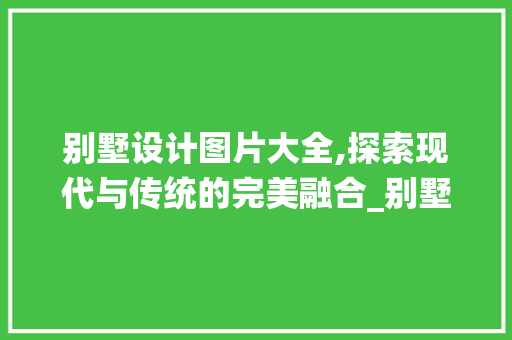 别墅设计图片大全,探索现代与传统的完美融合_别墅设计图片大全效果图欣赏 知识问答
