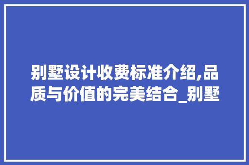 别墅设计收费标准介绍,品质与价值的完美结合_别墅设计收费标准合集图片 建筑法规
