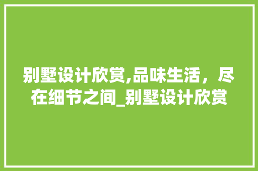 别墅设计欣赏,品味生活，尽在细节之间_别墅设计欣赏 施工工艺