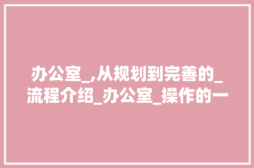 办公室_,从规划到完善的_流程介绍_办公室_操作的一般流程