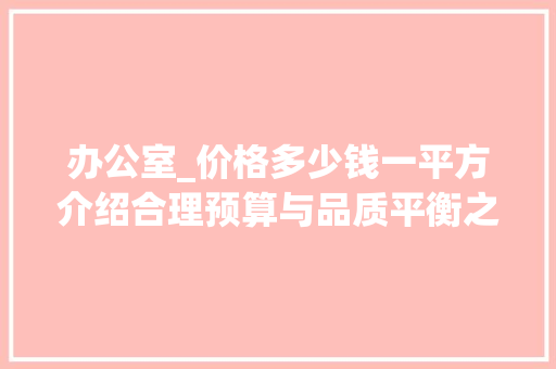 办公室_价格多少钱一平方介绍合理预算与品质平衡之路_办公室_价格多少钱一平方合理 住宅建筑设计