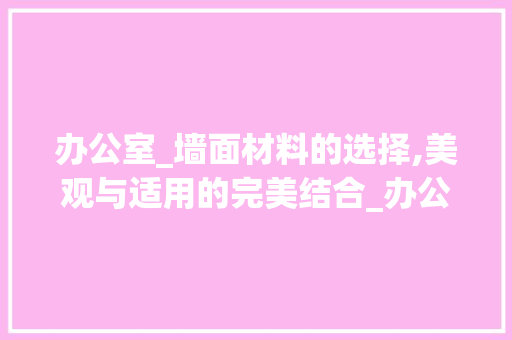 办公室_墙面材料的选择,美观与适用的完美结合_办公室_墙面用什么材料