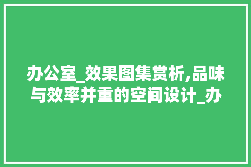 办公室_效果图集赏析,品味与效率并重的空间设计_办公室_效果图集 工艺流程