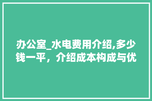 办公室_水电费用介绍,多少钱一平，介绍成本构成与优化步骤_一般办公室_水电多少钱一平 施工技术