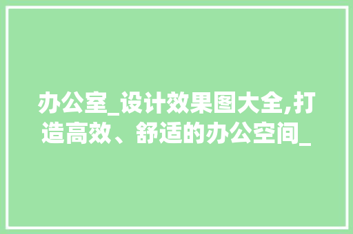 办公室_设计效果图大全,打造高效、舒适的办公空间_公司办公室_设计效果图大全 建筑设计
