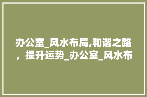 办公室_风水布局,和谐之路，提升运势_办公室_风水布局原则