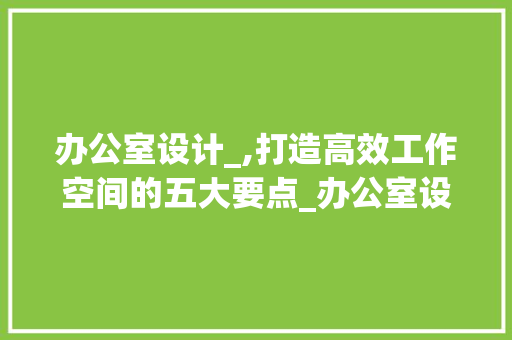 办公室设计_,打造高效工作空间的五大要点_办公室设计_改造几个要点 生态建筑设计