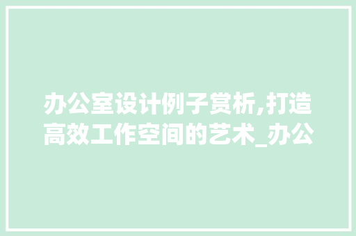 办公室设计例子赏析,打造高效工作空间的艺术_办公室设计例子欣赏书 住宅建筑设计