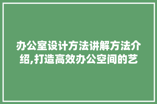办公室设计方法讲解方法介绍,打造高效办公空间的艺术_办公室设计方法讲解方法 生态建筑设计