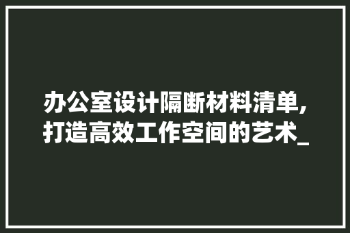 办公室设计隔断材料清单,打造高效工作空间的艺术_办公室设计隔断材料清单 知识问答